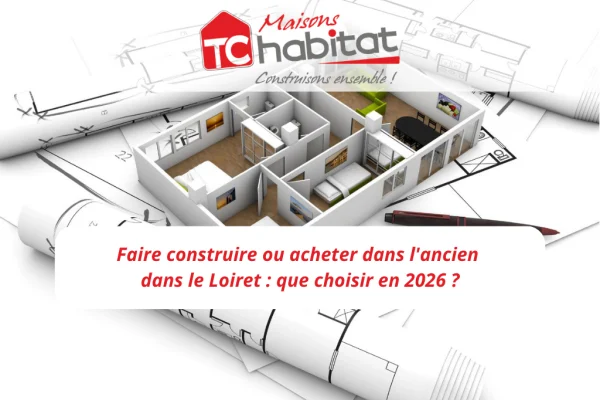 Faire construire ou acheter dans l'ancien dans le Loiret : que choisir en 2026 ?